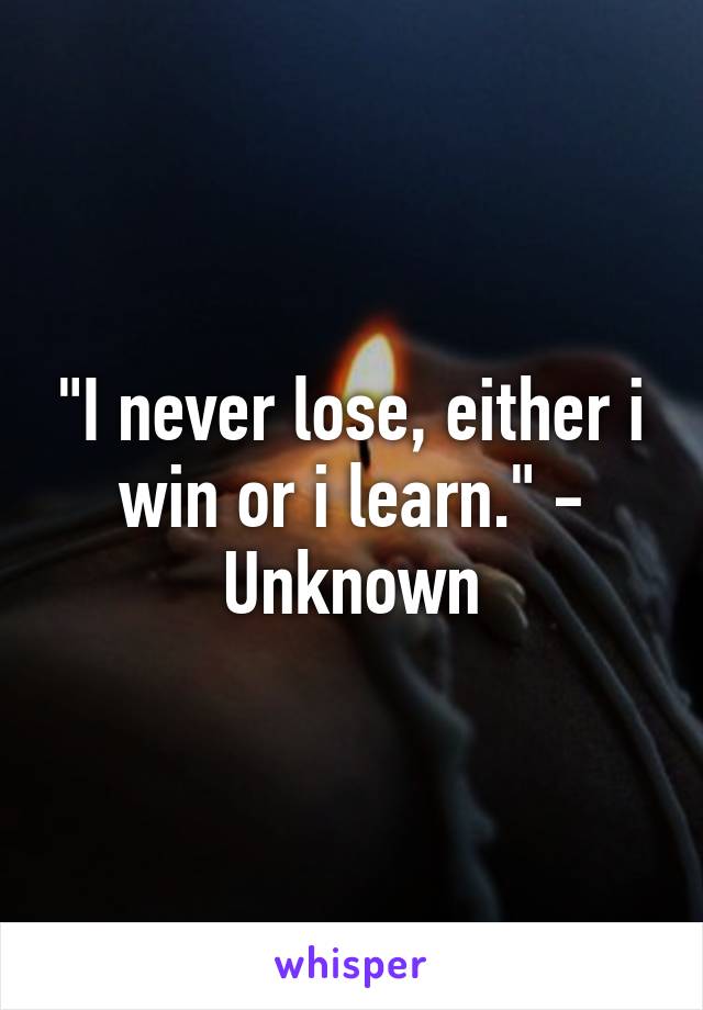 "I never lose, either i win or i learn." - Unknown