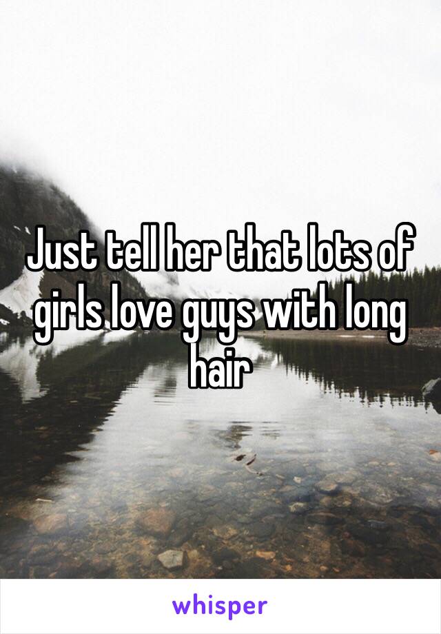 Just tell her that lots of girls love guys with long hair