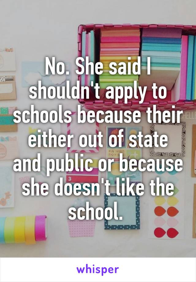 No. She said I shouldn't apply to schools because their either out of state and public or because she doesn't like the school. 