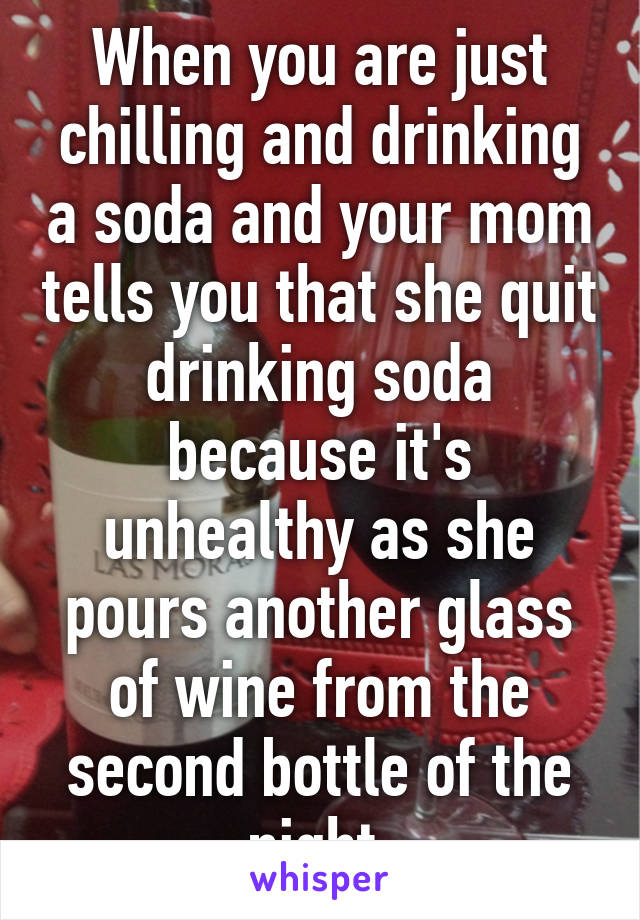 When you are just chilling and drinking a soda and your mom tells you that she quit drinking soda because it's unhealthy as she pours another glass of wine from the second bottle of the night.