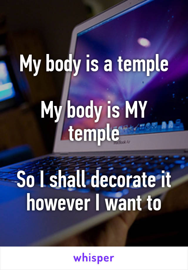 My body is a temple

My body is MY temple

So I shall decorate it however I want to