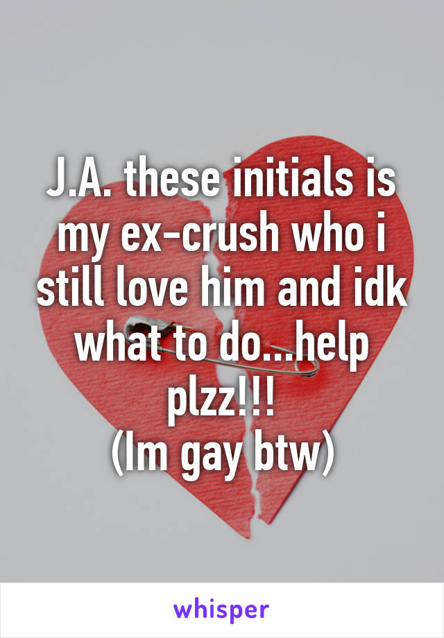 J.A. these initials is my ex-crush who i still love him and idk what to do...help plzz!!!
(Im gay btw)