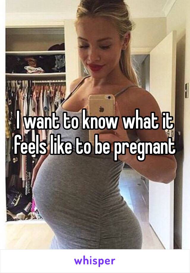 I want to know what it feels like to be pregnant