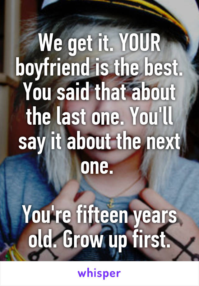 We get it. YOUR boyfriend is the best. You said that about the last one. You'll say it about the next one. 

You're fifteen years old. Grow up first.