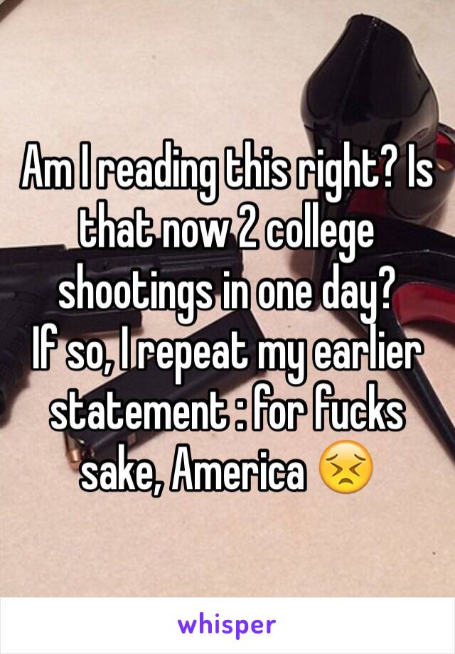 Am I reading this right? Is that now 2 college shootings in one day? 
If so, I repeat my earlier statement : for fucks sake, America 😣