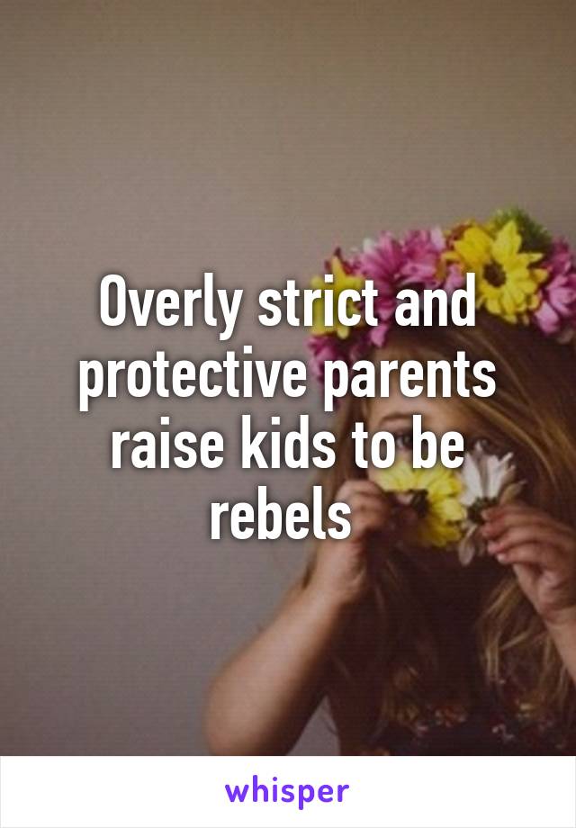 Overly strict and protective parents raise kids to be rebels 