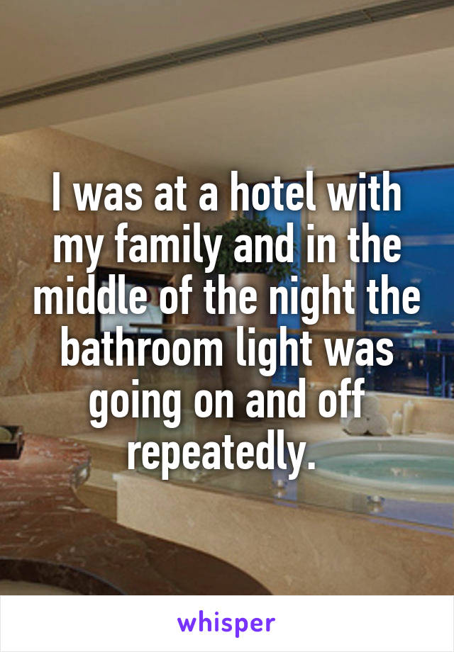 I was at a hotel with my family and in the middle of the night the bathroom light was going on and off repeatedly. 
