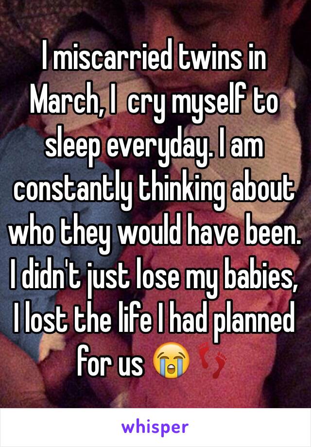 I miscarried twins in March, I  cry myself to sleep everyday. I am constantly thinking about who they would have been. I didn't just lose my babies, I lost the life I had planned for us 😭👣 