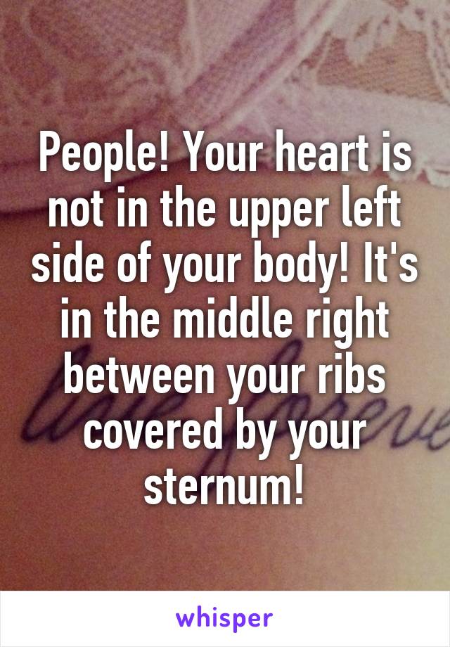 People! Your heart is not in the upper left side of your body! It's in the middle right between your ribs covered by your sternum!