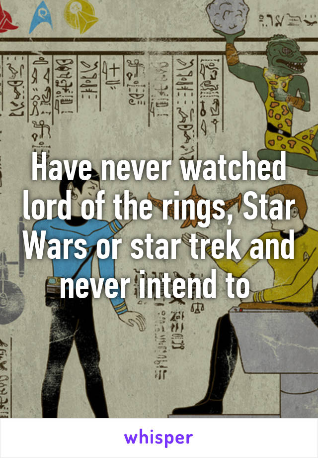 Have never watched lord of the rings, Star Wars or star trek and never intend to 