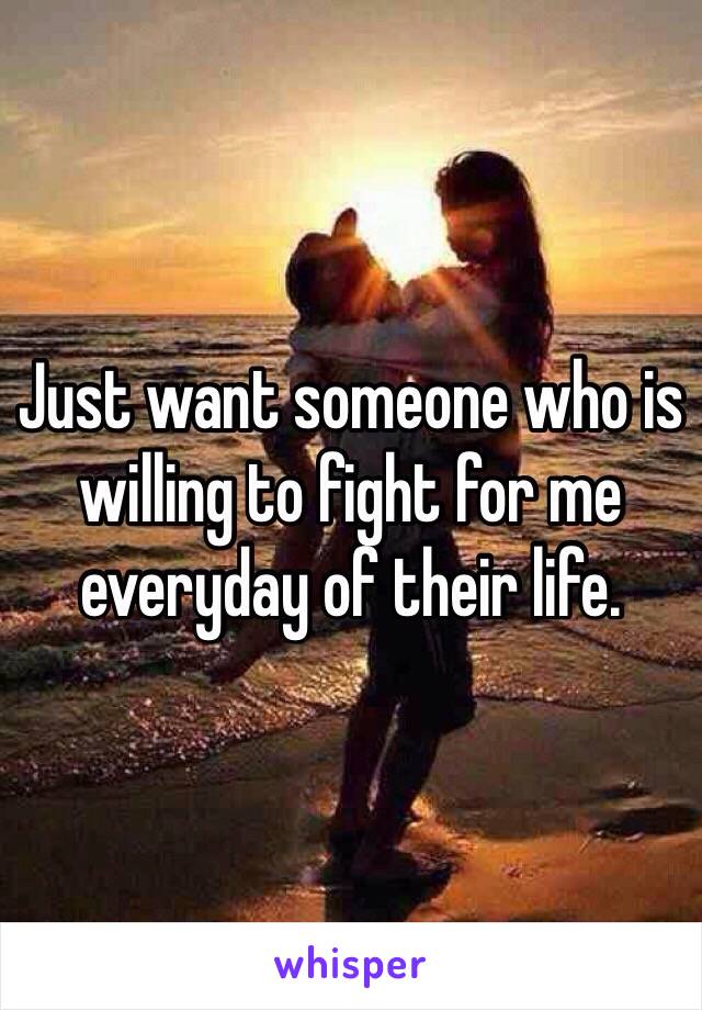 Just want someone who is willing to fight for me everyday of their life. 
