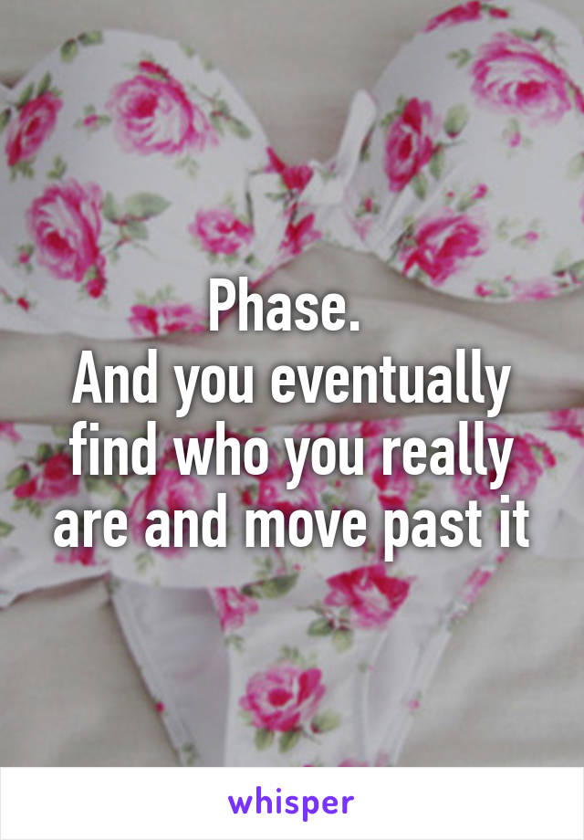 Phase. 
And you eventually find who you really are and move past it