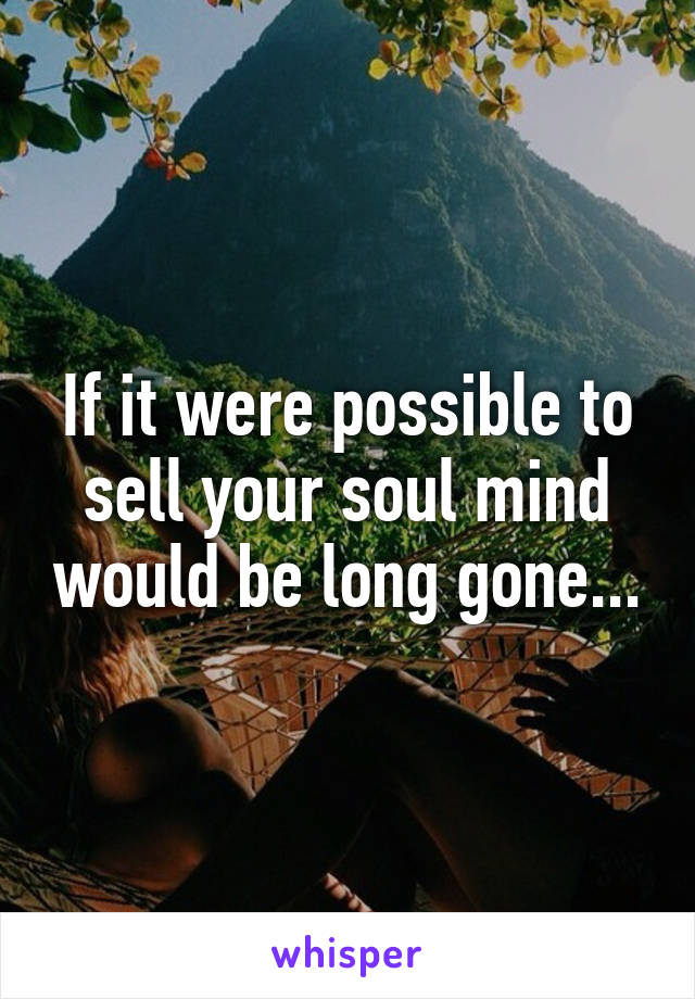 If it were possible to sell your soul mind would be long gone...