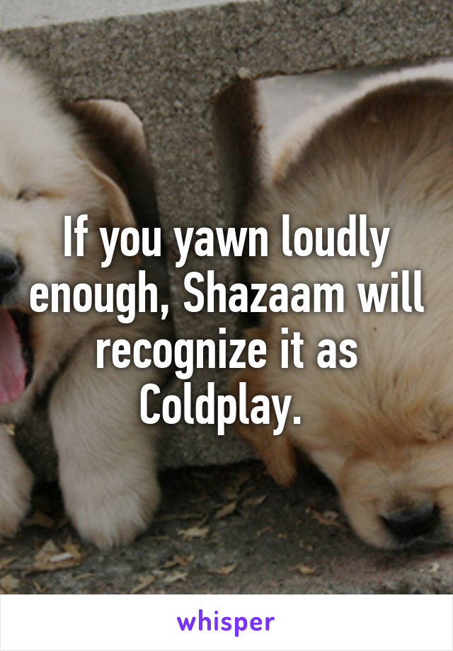 If you yawn loudly enough, Shazaam will recognize it as Coldplay. 