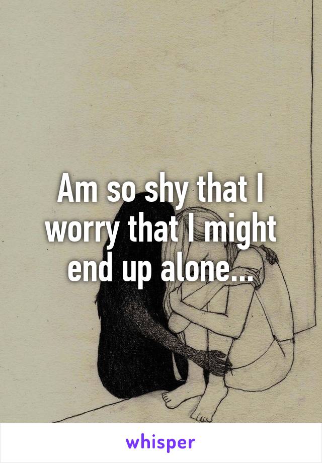 Am so shy that I worry that I might end up alone...