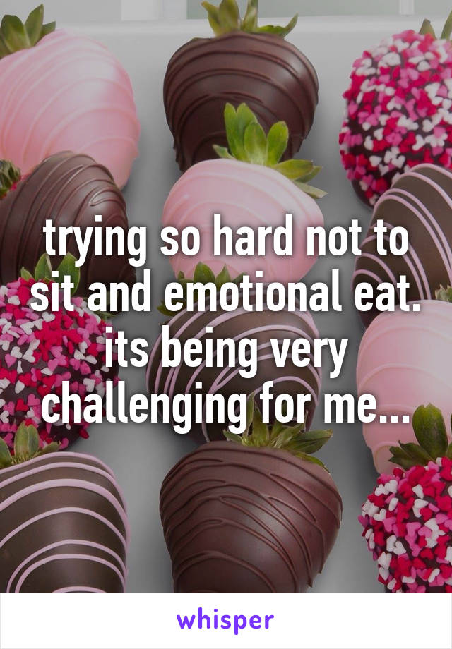 trying so hard not to sit and emotional eat. its being very challenging for me...