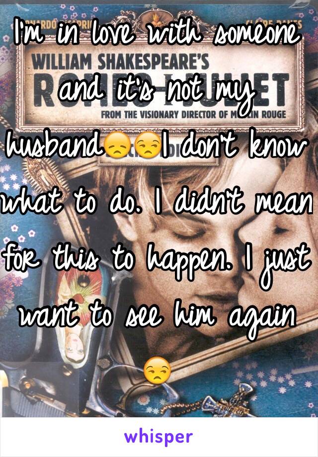 I'm in love with someone and it's not my husband😞😒I don't know what to do. I didn't mean for this to happen. I just want to see him again 😒