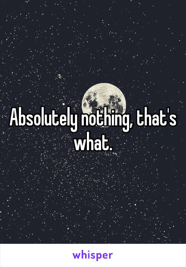 Absolutely nothing, that's what.