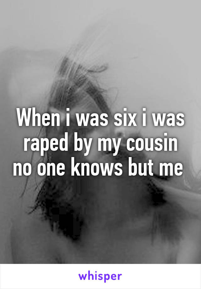 When i was six i was raped by my cousin no one knows but me 