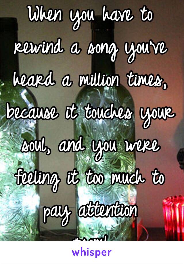 When you have to rewind a song you've heard a million times, because it touches your soul, and you were feeling it too much to pay attention 
#soml