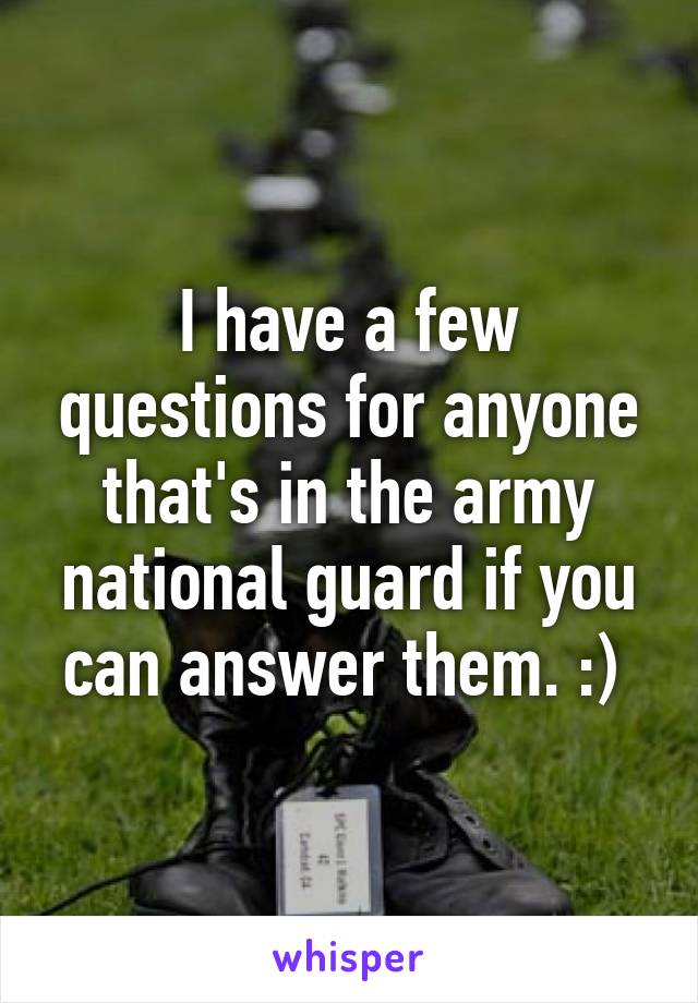 I have a few questions for anyone that's in the army national guard if you can answer them. :) 