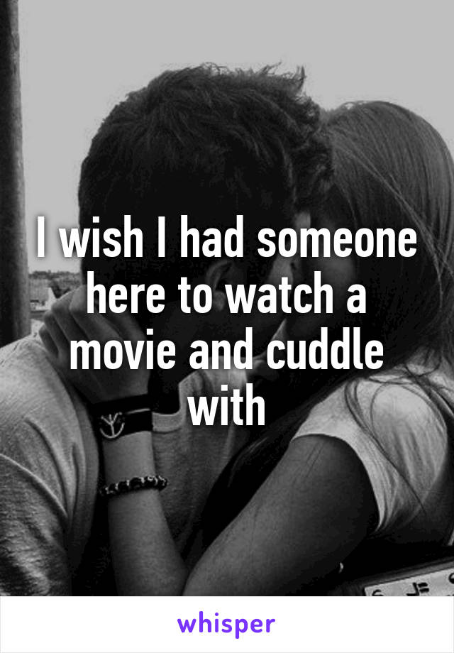 I wish I had someone here to watch a movie and cuddle with