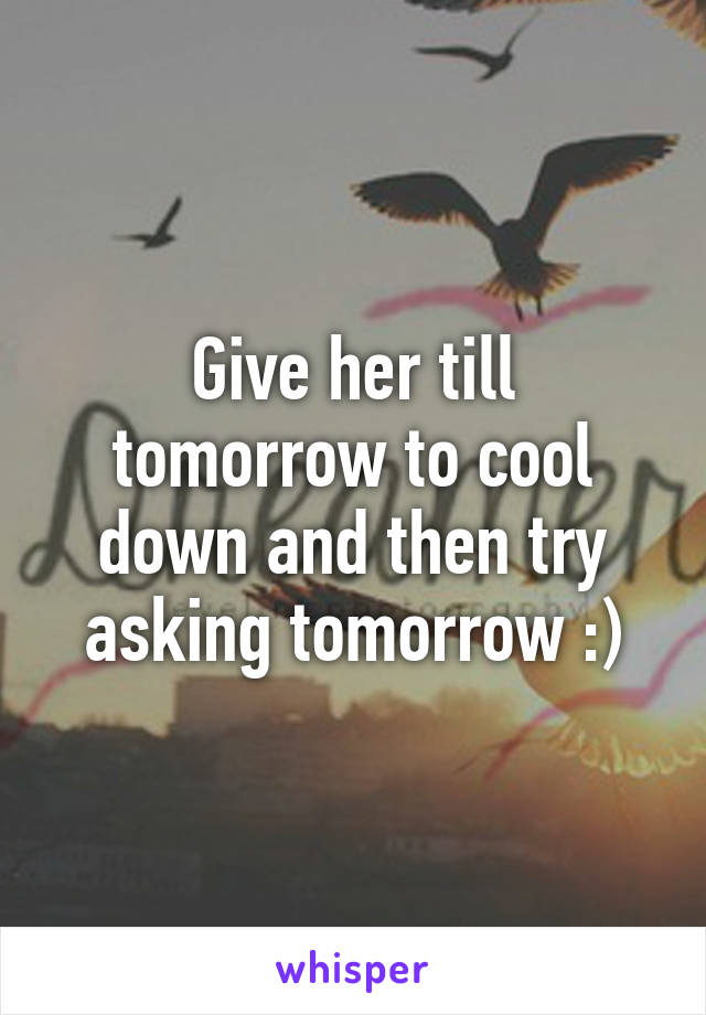 Give her till tomorrow to cool down and then try asking tomorrow :)