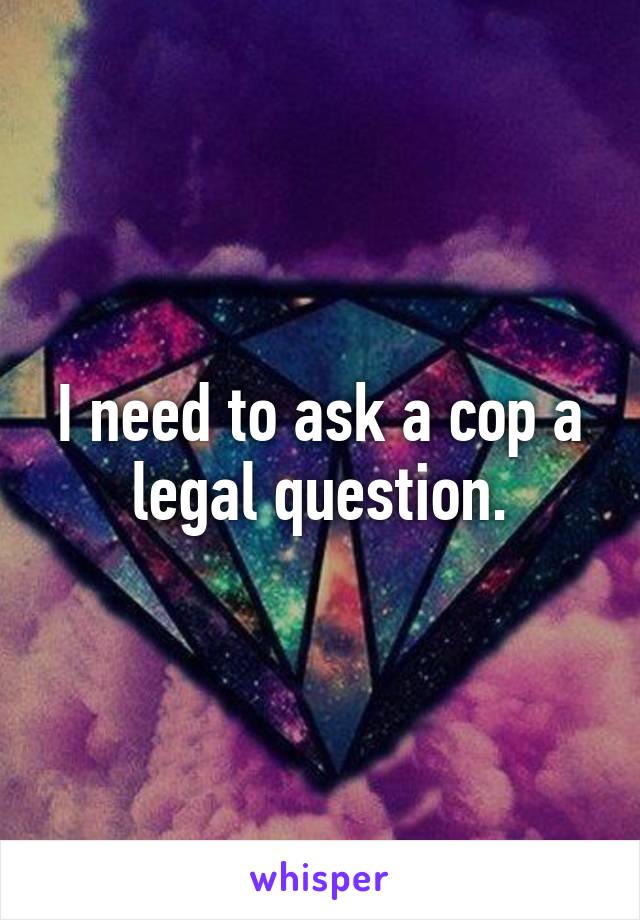 I need to ask a cop a legal question.
