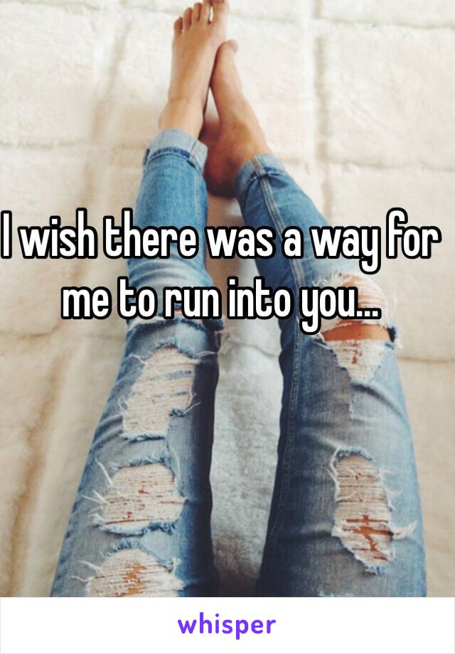 I wish there was a way for me to run into you... 