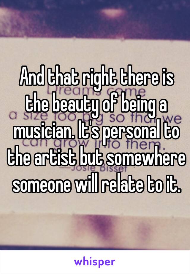 And that right there is the beauty of being a musician. It's personal to the artist but somewhere someone will relate to it. 