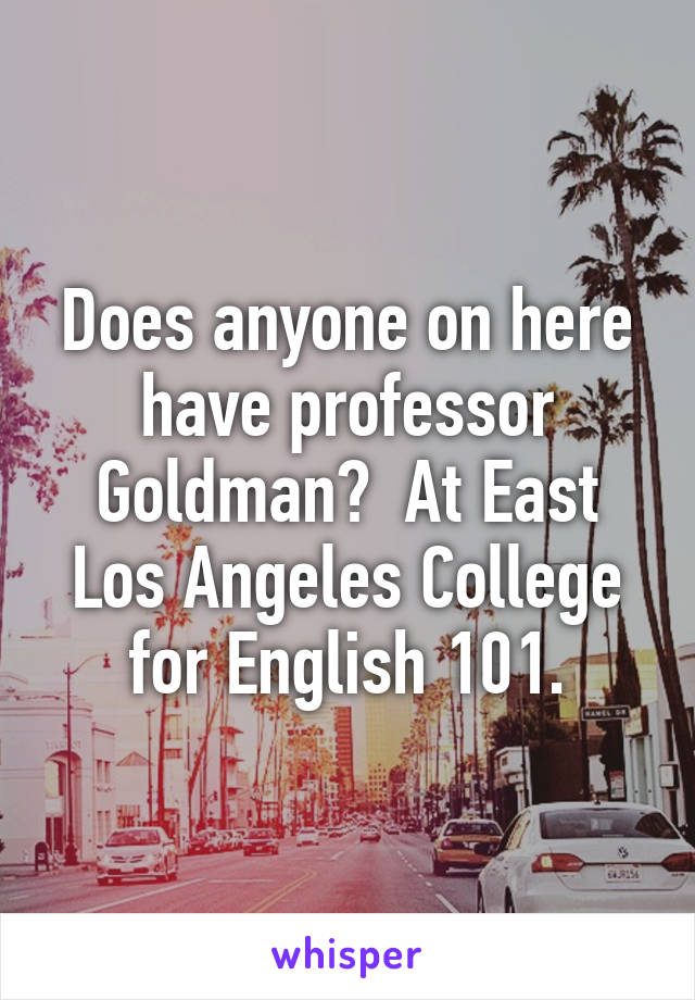 Does anyone on here have professor Goldman?  At East Los Angeles College for English 101.