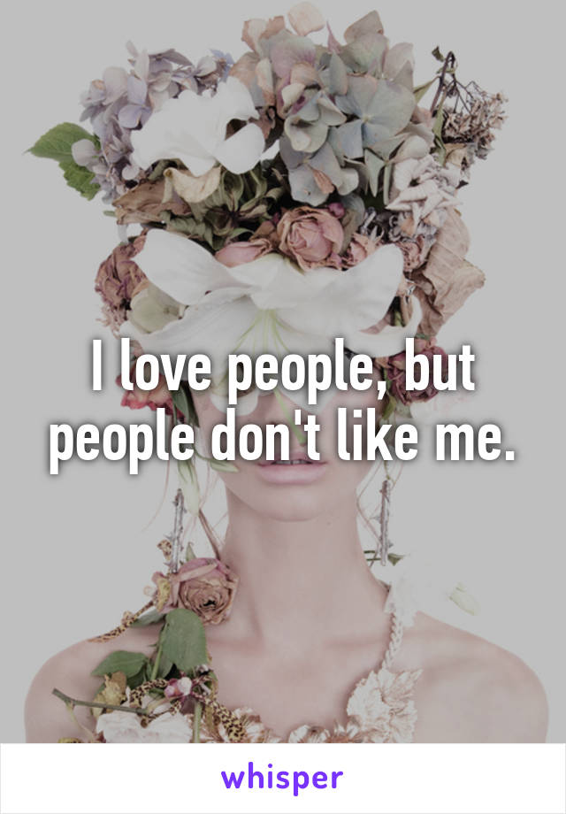 I love people, but people don't like me.