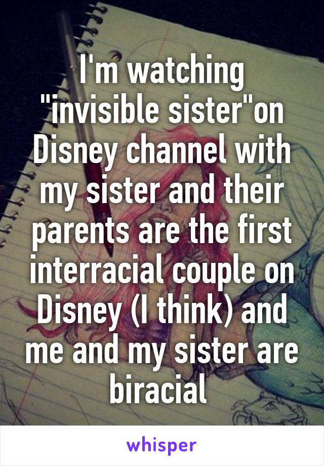 I'm watching "invisible sister"on Disney channel with my sister and their parents are the first interracial couple on Disney (I think) and me and my sister are biracial 