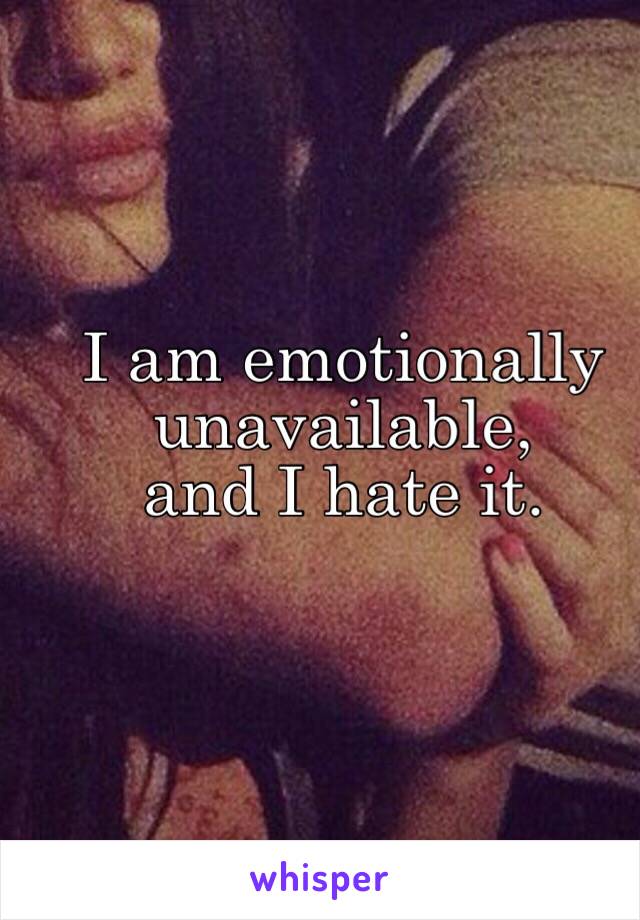 I am emotionally unavailable, 
and I hate it.