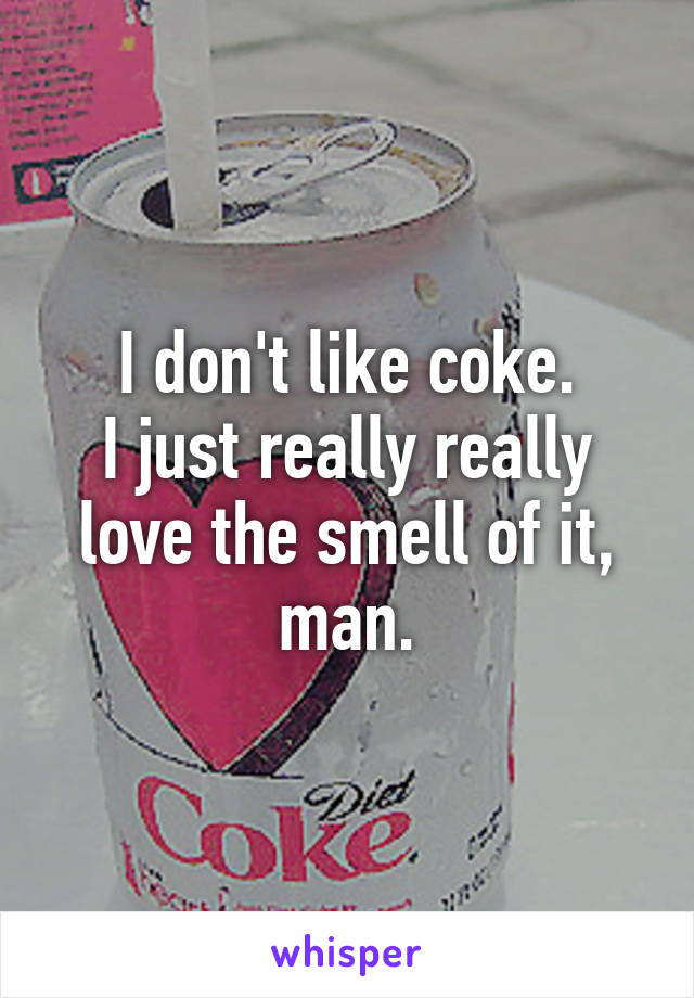 I don't like coke.
I just really really love the smell of it, man.