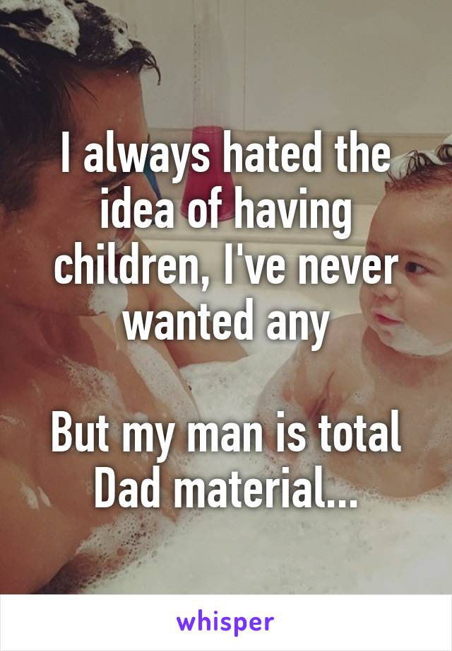 I always hated the idea of having children, I've never wanted any

But my man is total Dad material...