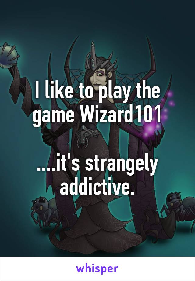 I like to play the game Wizard101

....it's strangely addictive.