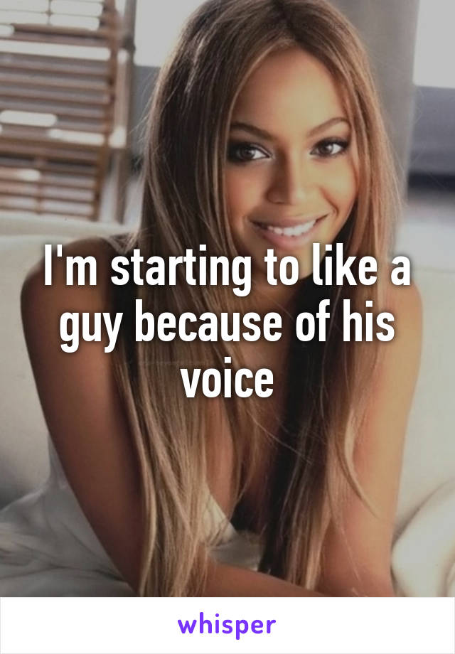 I'm starting to like a guy because of his voice