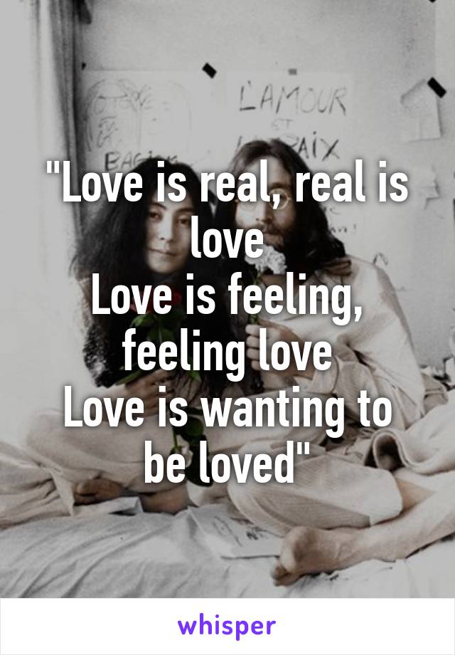 "Love is real, real is love
Love is feeling, feeling love
Love is wanting to be loved"