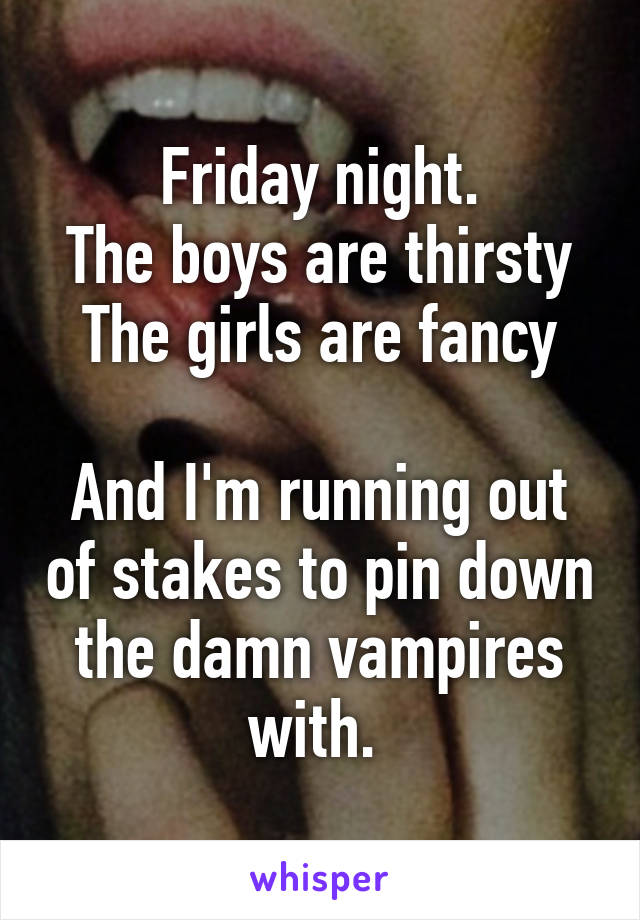 Friday night.
The boys are thirsty
The girls are fancy

And I'm running out of stakes to pin down the damn vampires with. 