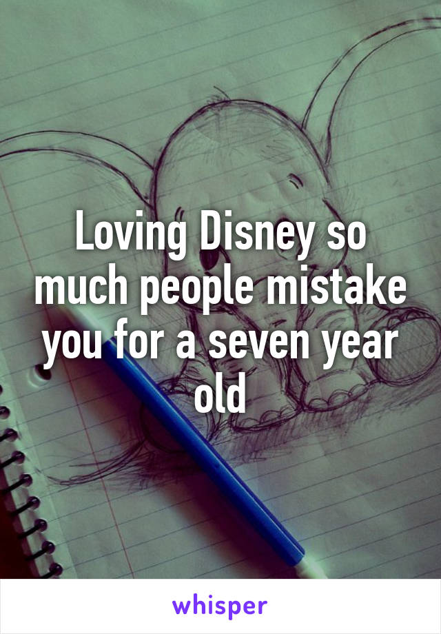 Loving Disney so much people mistake you for a seven year old