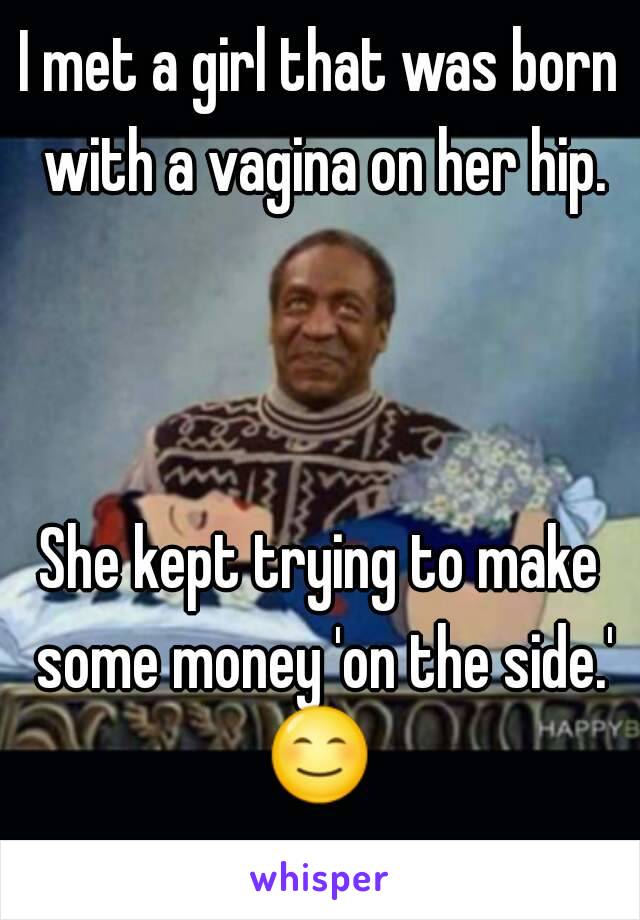 I met a girl that was born with a vagina on her hip.



She kept trying to make some money 'on the side.'
😊.