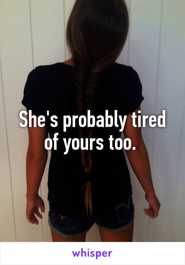 She's probably tired of yours too. 