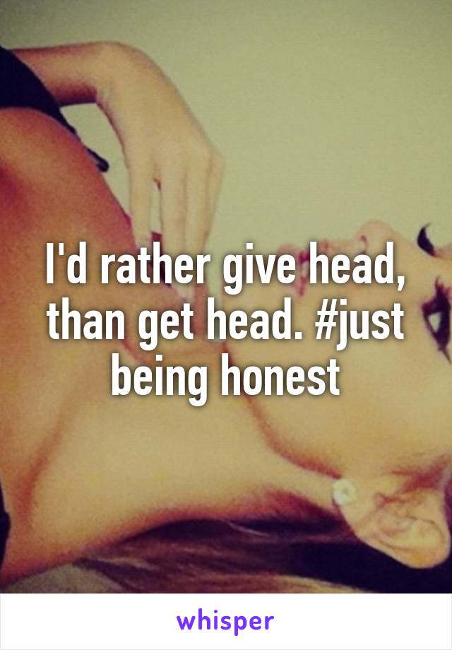 I'd rather give head, than get head. #just being honest
