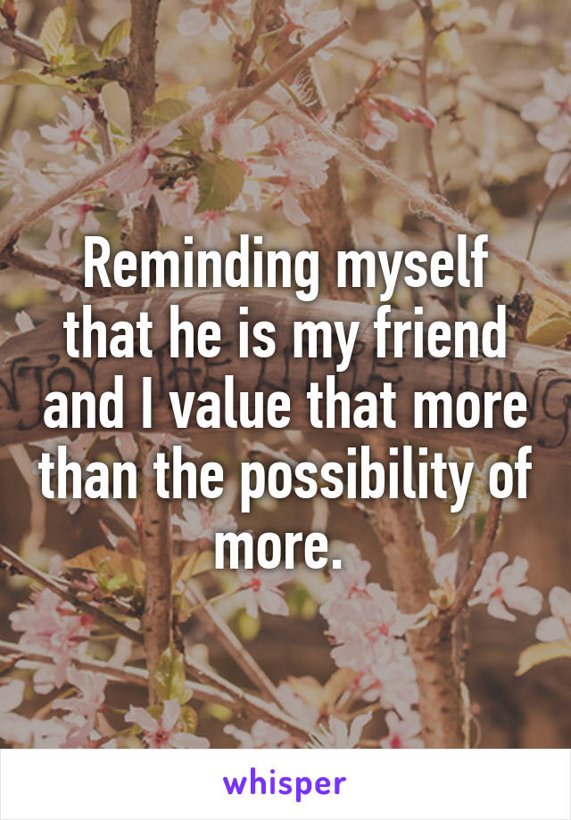 Reminding myself that he is my friend and I value that more than the possibility of more. 