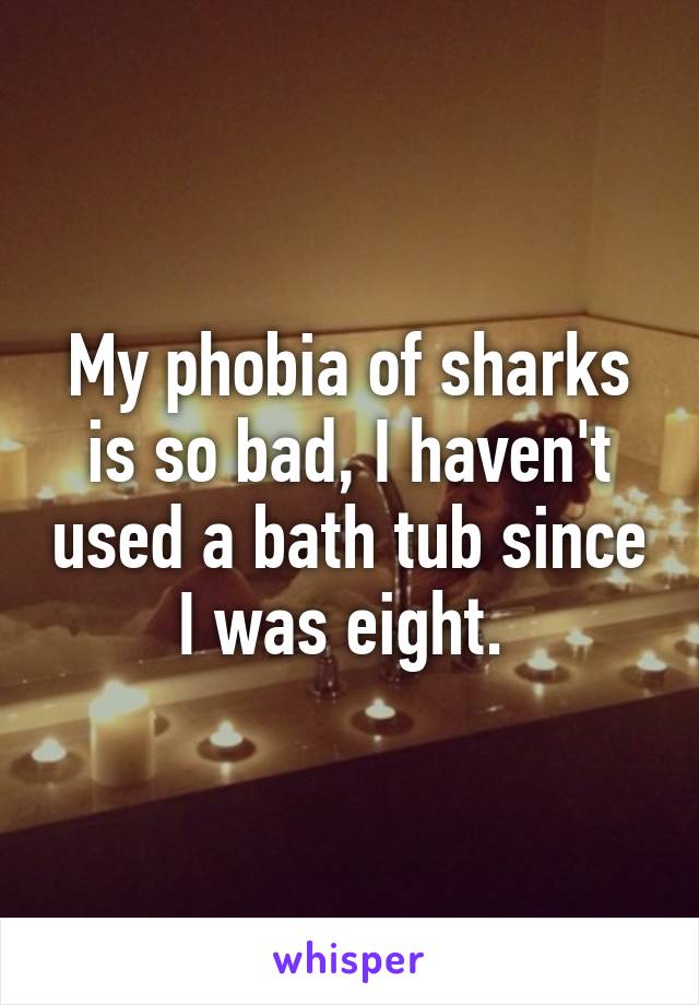 My phobia of sharks is so bad, I haven't used a bath tub since I was eight. 