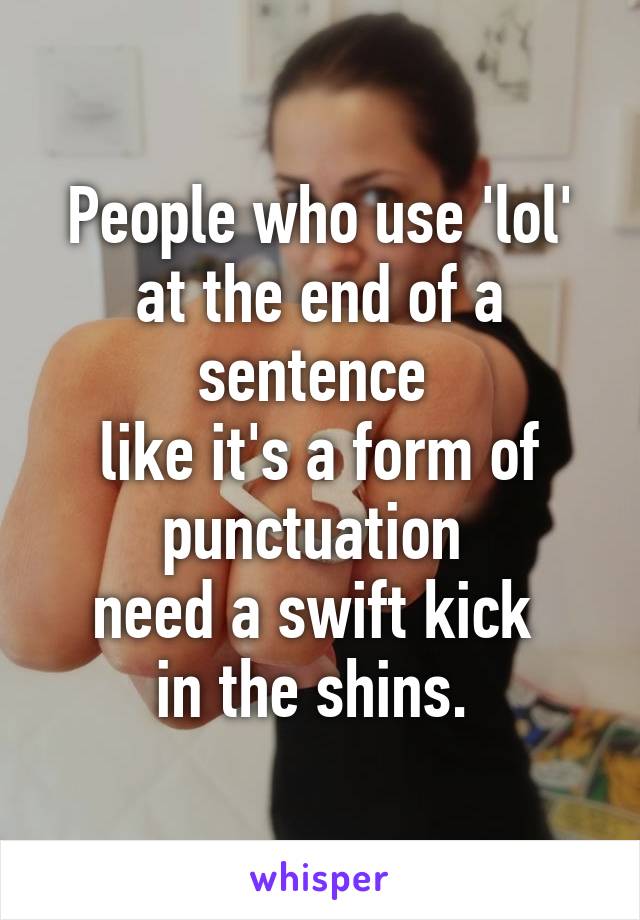 People who use 'lol'
at the end of a sentence 
like it's a form of punctuation 
need a swift kick 
in the shins. 