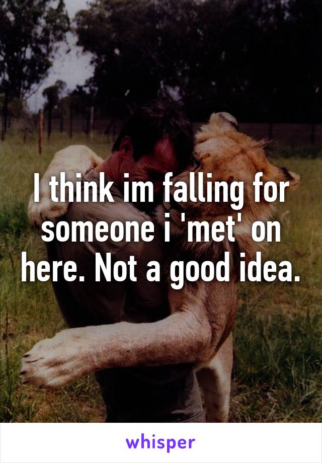 I think im falling for someone i 'met' on here. Not a good idea.