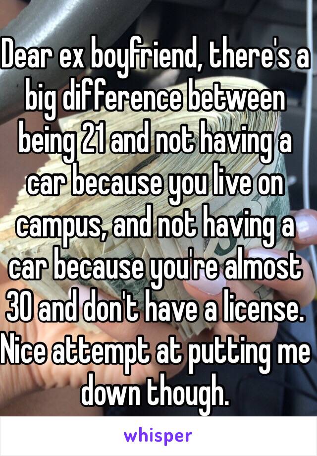 Dear ex boyfriend, there's a big difference between being 21 and not having a car because you live on campus, and not having a car because you're almost 30 and don't have a license. Nice attempt at putting me down though.