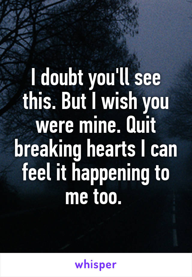 I doubt you'll see this. But I wish you were mine. Quit breaking hearts I can feel it happening to me too. 